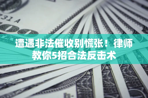 武汉遭遇非法催收别慌张！律师教你5招合法反击术
