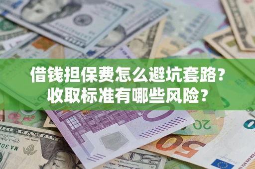 武汉借钱担保费怎么避坑套路?收取标准有哪些风险? 武汉借钱担保费怎么避坑套路?收取标准有哪些风险?