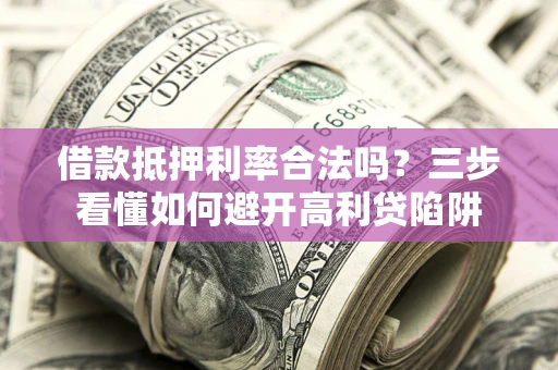 武汉借款抵押利率合法吗？三步看懂如何避开高利贷陷阱