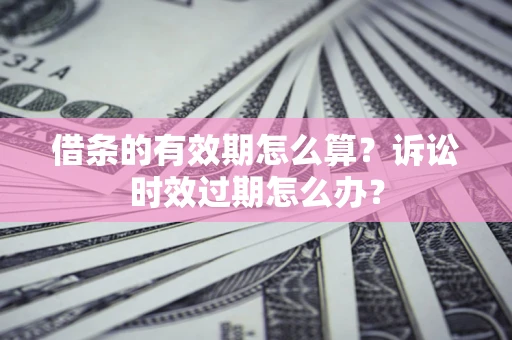 武汉借条的有效期怎么算？诉讼时效过期怎么办？