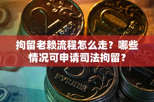 武汉拘留老赖流程怎么走?哪些情况可申请司法拘留? 武汉拘留老赖流程怎么走?哪些情况可申请司法拘留?