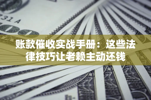 武汉账款催收实战手册：这些法律技巧让老赖主动还钱