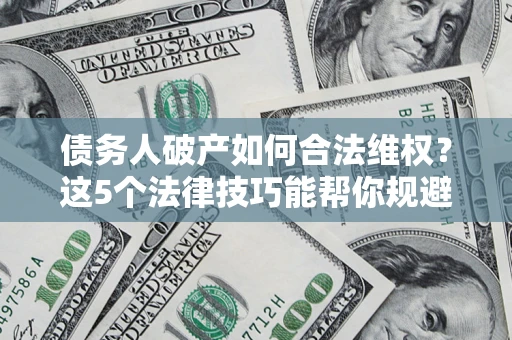 武汉债务人破产如何合法维权？这5个法律技巧能帮你规避风险