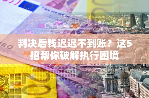 武汉判决后钱迟迟不到账？这5招帮你破解执行困境