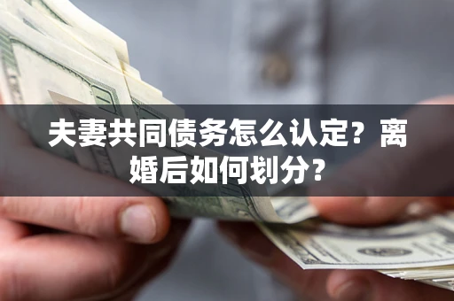 武汉夫妻共同债务怎么认定？离婚后如何划分？