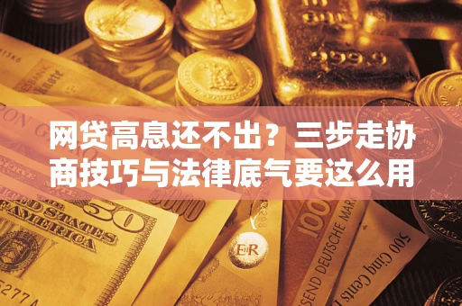 武汉网贷高息还不出？三步走协商技巧与法律底气要这么用