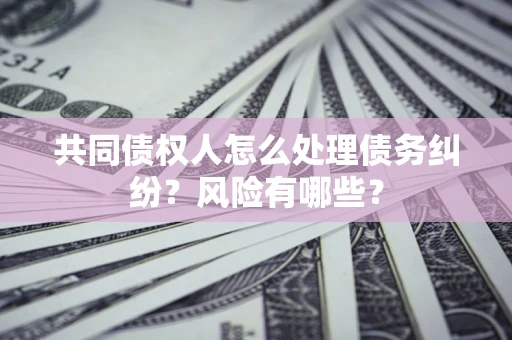 武汉共同债权人怎么处理债务纠纷？风险有哪些？