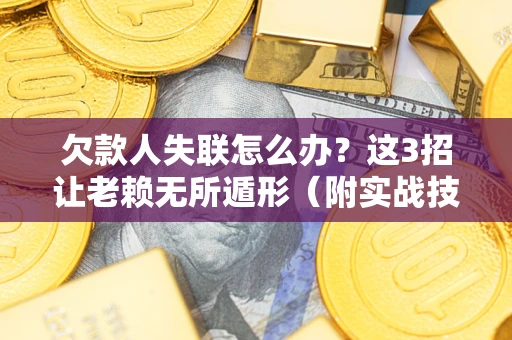 武汉欠款人失联怎么办？这3招让老赖无所遁形（附实战技巧）