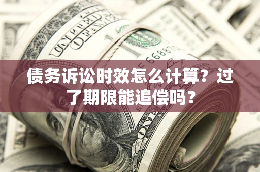 武汉债务诉讼时效怎么计算？过了期限能追偿吗？