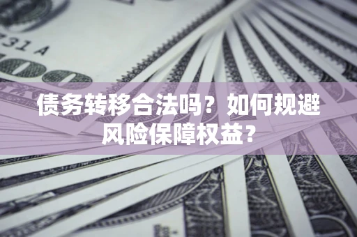 武汉债务转移合法吗？如何规避风险保障权益？