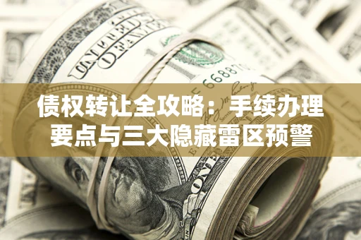 武汉债权转让全攻略：手续办理要点与三大隐藏雷区预警