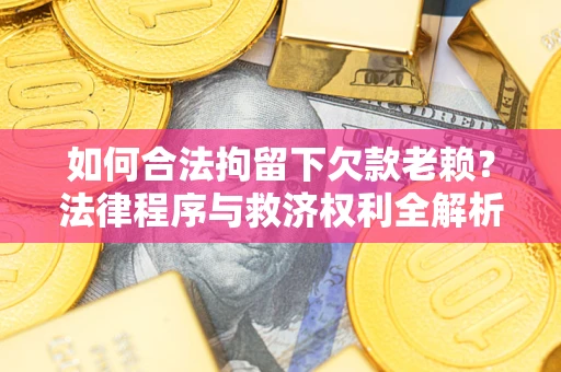 武汉如何合法拘留下欠款老赖？法律程序与救济权利全解析