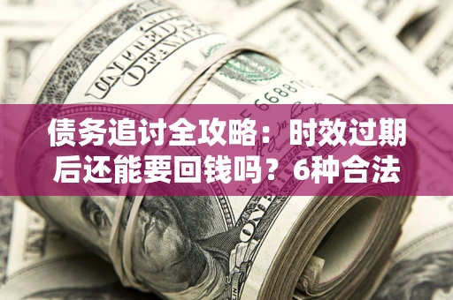 武汉债务追讨全攻略：时效过期后还能要回钱吗？6种合法手段助你维权