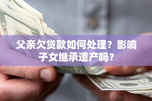 武汉父亲欠贷款如何处理?影响子女继承遗产吗? 武汉父亲欠贷款如何处理?影响子女继承遗产吗?