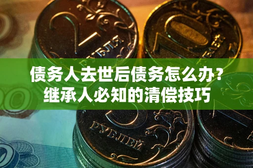 武汉债务人去世后债务怎么办？继承人必知的清偿技巧