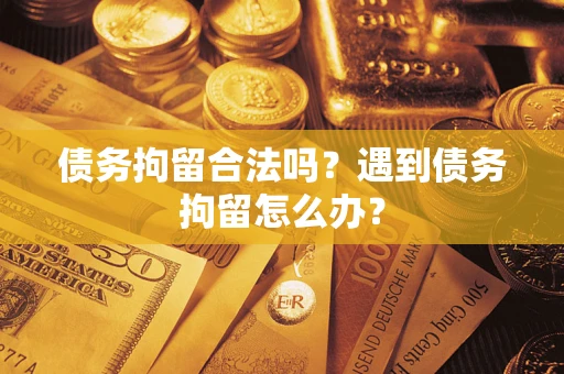 武汉债务拘留合法吗？遇到债务拘留怎么办？