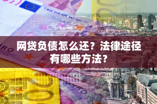 武汉网贷负债怎么还？法律途径有哪些方法？