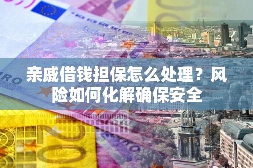 武汉亲戚借钱担保怎么处理？风险如何化解确保安全
