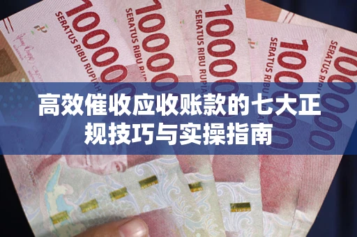 武汉高效催收应收账款的七大正规技巧与实操指南