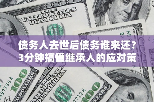 武汉债务人去世后债务谁来还？3分钟搞懂继承人的应对策略
