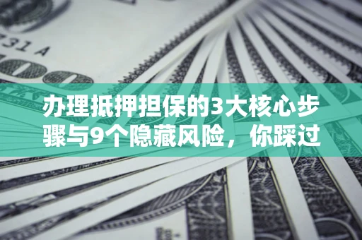武汉办理抵押担保的3大核心步骤与9个隐藏风险，你踩过哪个坑？