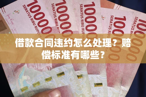 武汉借款合同违约怎么处理？赔偿标准有哪些？