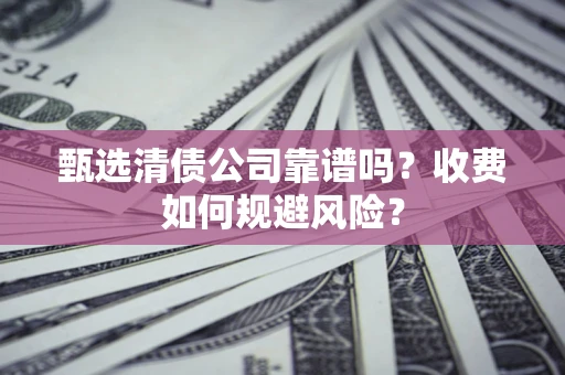 武汉甄选清债公司靠谱吗？收费如何规避风险？