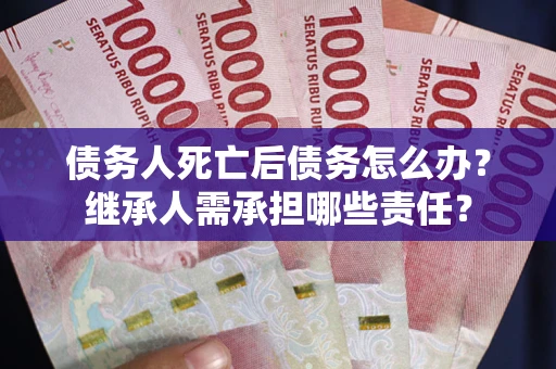 武汉债务人死亡后债务怎么办？继承人需承担哪些责任？