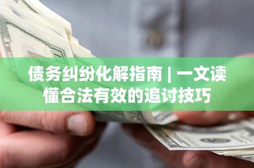武汉债务纠纷化解指南 | 一文读懂合法有效的追讨技巧