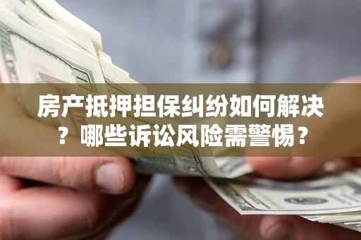 武汉房产抵押担保纠纷如何解决？哪些诉讼风险需警惕？