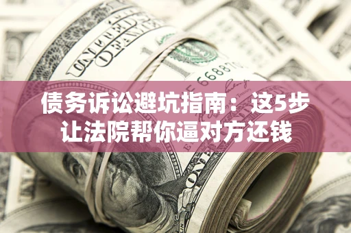 武汉债务诉讼避坑指南：这5步让法院帮你逼对方还钱