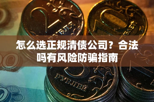 武汉怎么选正规清债公司？合法吗有风险防骗指南