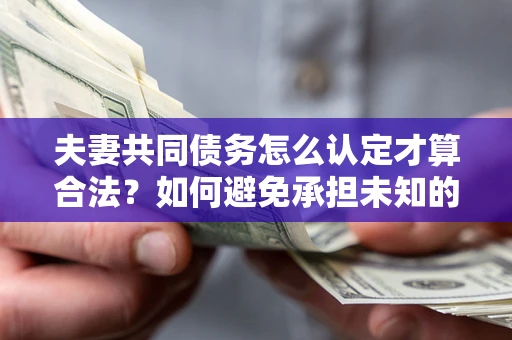 武汉夫妻共同债务怎么认定才算合法？如何避免承担未知的债务风险？