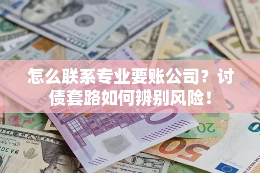 武汉怎么联系专业要账公司？讨债套路如何辨别风险！
