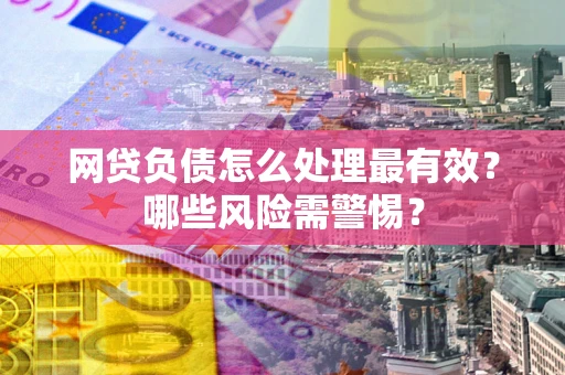 武汉网贷负债怎么处理最有效？哪些风险需警惕？