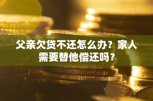 武汉父亲欠贷不还怎么办？家人需要替他偿还吗？