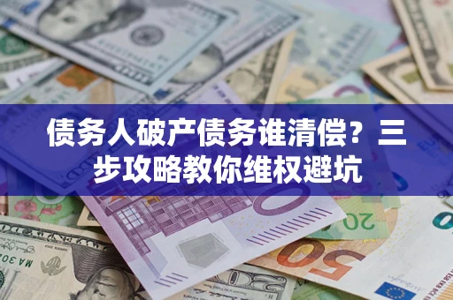 武汉债务人破产债务谁清偿?三步攻略教你维权避坑 武汉债务人破产债务谁清偿?三步攻略教你维权避坑