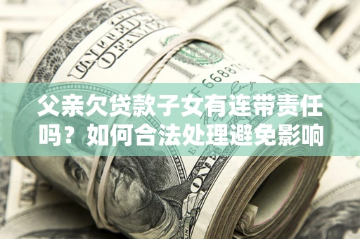 武汉父亲欠贷款子女有连带责任吗？如何合法处理避免影响？