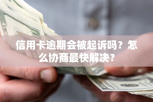 武汉信用卡逾期会被起诉吗？怎么协商最快解决？