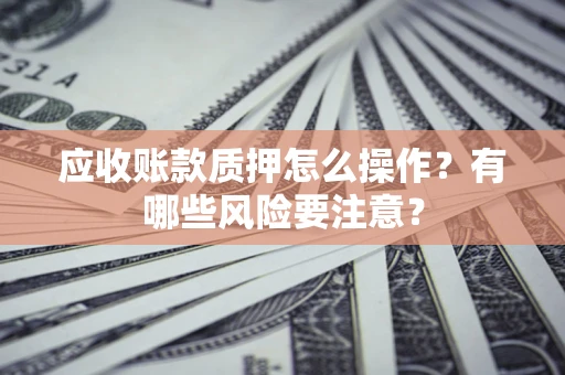 武汉应收账款质押怎么操作？有哪些风险要注意？
