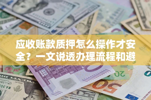 武汉应收账款质押怎么操作才安全？一文说透办理流程和避险绝招