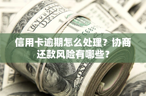 武汉信用卡逾期怎么处理？协商还款风险有哪些？